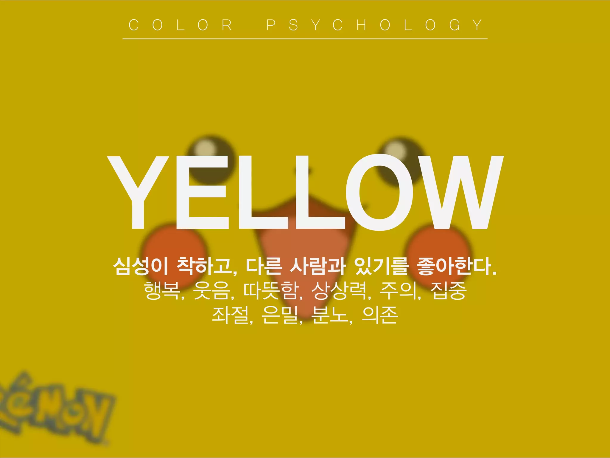 YELLOW
심성이 착하고, 다른 사람과 있기를 좋아한다.
행복, 웃음, 따뜻함, 상상력, 주의, 집중
좌절, 은밀, 분노, 의존
C O L O R P S Y C H O L O G Y
 