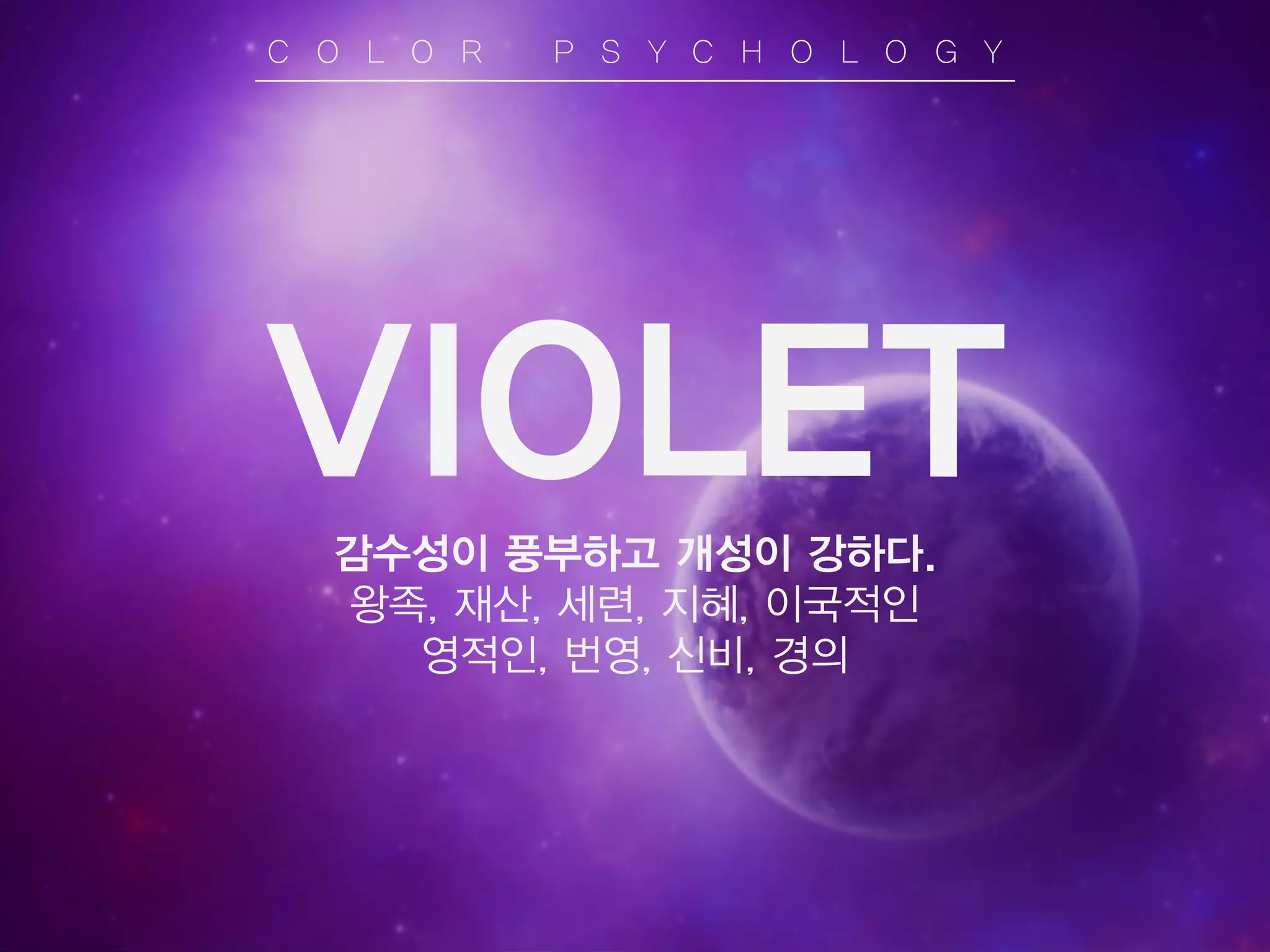 VIOLET
감수성이 풍부하고 개성이 강하다.
왕족, 재산, 세련, 지혜, 이국적인
영적인, 번영, 신비, 경의
C O L O R P S Y C H O L O G Y
 