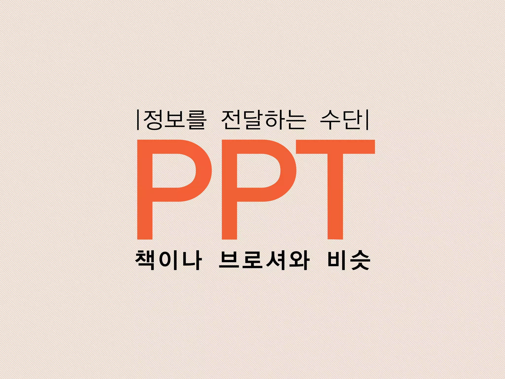 PPT
|정보를 전달하는 수단|
책이나 브로셔와 비슷
 