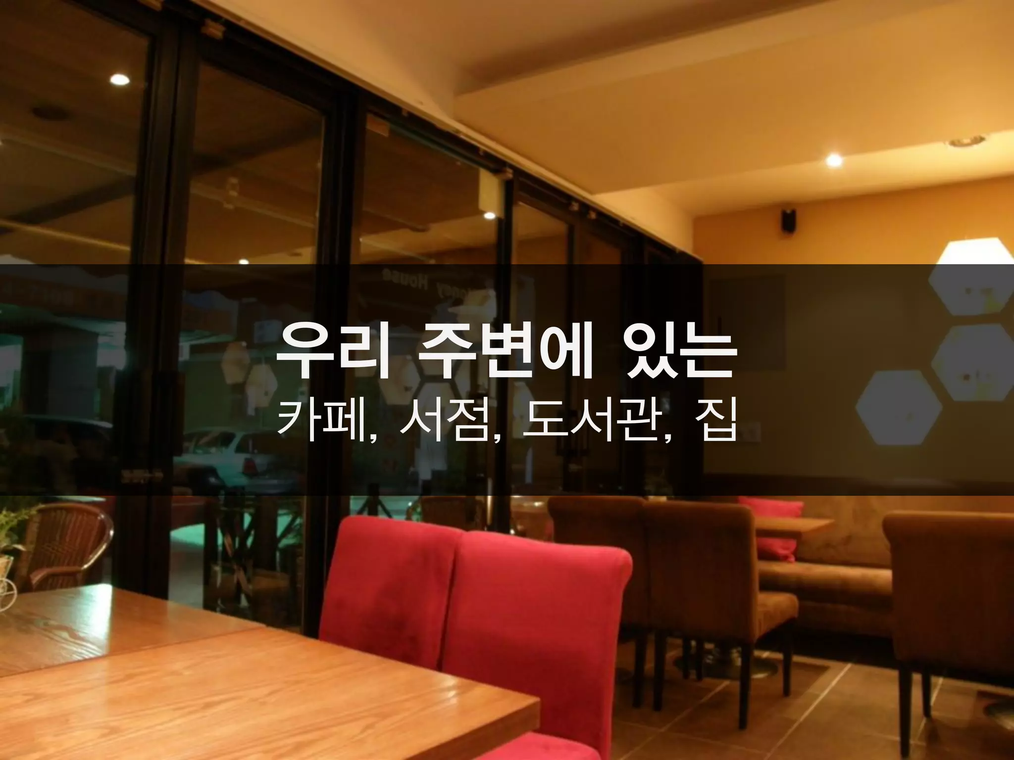 우리 주변에 있는
카페, 서점, 도서관, 집
 