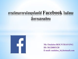 Mr. Oudalon BOUNTHAVONG
ID: 56120803128
E-mail: oudalon_b@hotmail.com
การเรียนภาษาอังกฤษโดยใช้ Facebook ในสังคม
สื่อการสอนเขียน
 