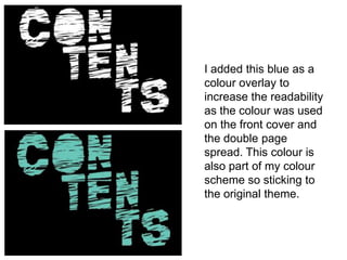 I added this blue as a
colour overlay to
increase the readability
as the colour was used
on the front cover and
the double page
spread. This colour is
also part of my colour
scheme so sticking to
the original theme.
 