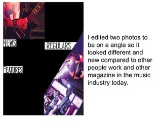 I edited two photos to
be on a angle so it
looked different and
new compared to other
people work and other
magazine in the music
industry today.
 