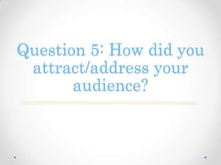 Question 5: How did you
attract/address your
audience?
 