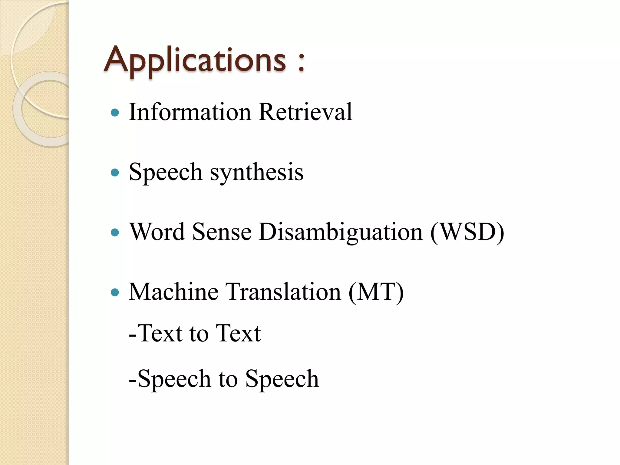 Applications :
 Information Retrieval
 Speech synthesis
 Word Sense Disambiguation (WSD)
 Machine Translation (MT)
-Text to Text
-Speech to Speech
 