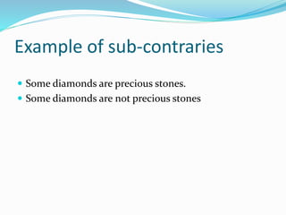 Example of sub-contraries
 Some diamonds are precious stones.
 Some diamonds are not precious stones
 