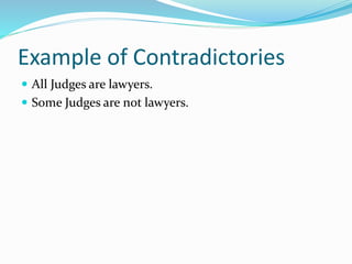 Example of Contradictories
 All Judges are lawyers.
 Some Judges are not lawyers.
 
