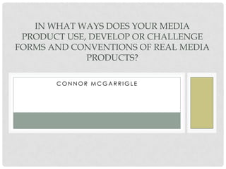 C O N N O R M C G A R R I G L E
IN WHAT WAYS DOES YOUR MEDIA
PRODUCT USE, DEVELOP OR CHALLENGE
FORMS AND CONVENTIONS OF REAL MEDIA
PRODUCTS?
 