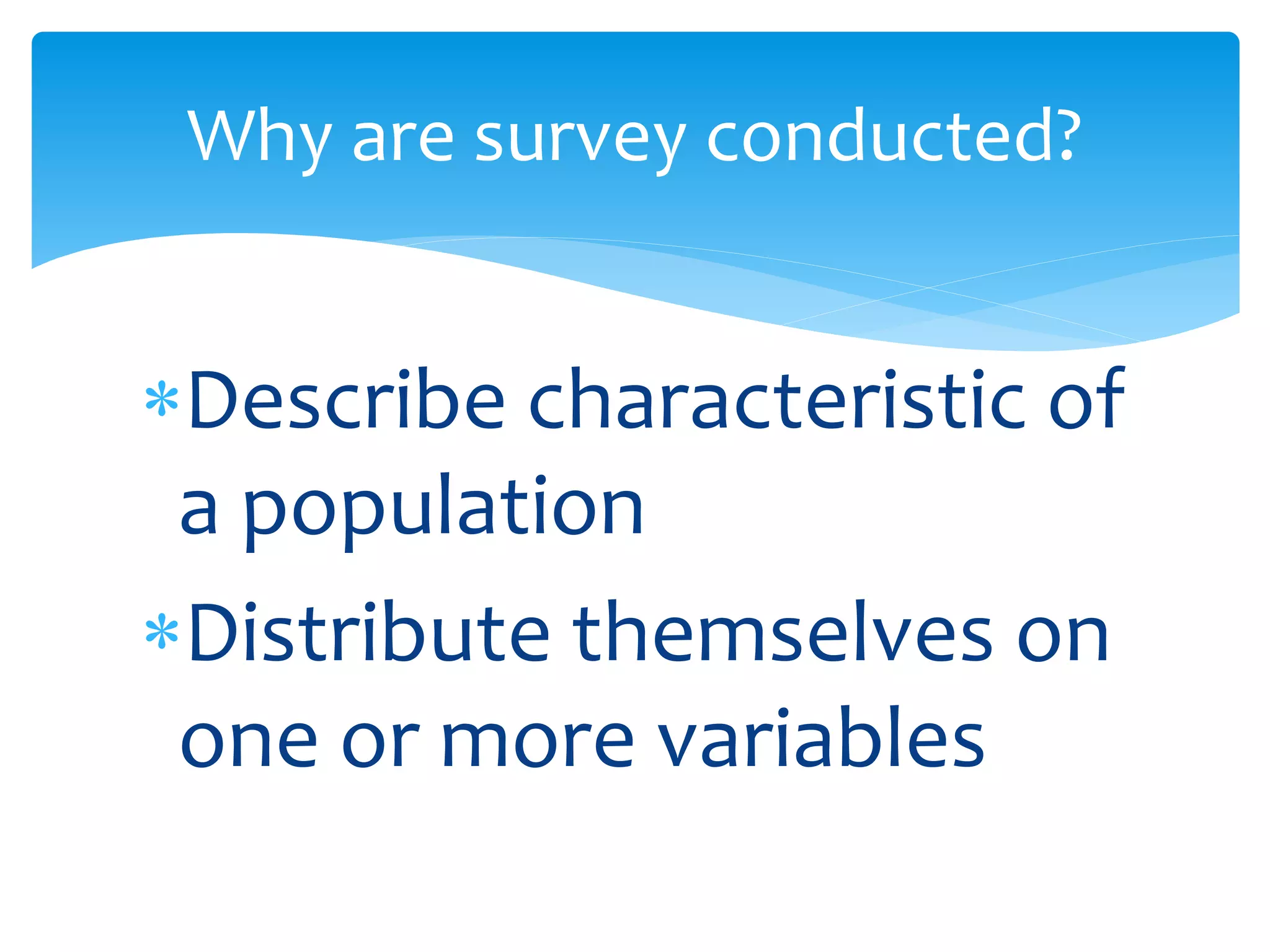 Describe characteristic of
a population
Distribute themselves on
one or more variables
Why are survey conducted?
 