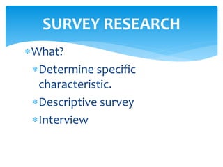 What?
Determine specific
characteristic.
Descriptive survey
Interview
SURVEY RESEARCH
 