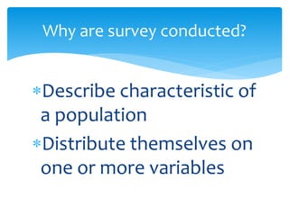 Describe characteristic of
a population
Distribute themselves on
one or more variables
Why are survey conducted?
 