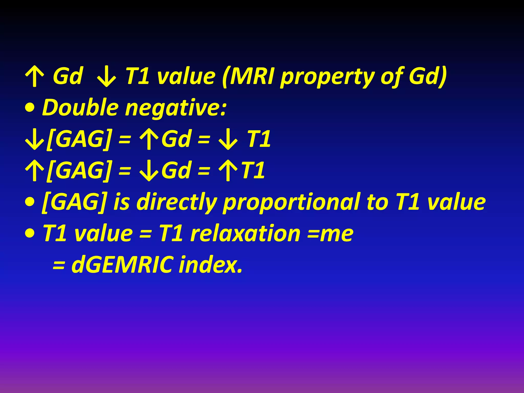 ↑ Gd ↓ T1 value (MRI property of Gd)
• Double negative:
↓*GAG+ = ↑Gd = ↓ T1
↑*GAG+ = ↓Gd = ↑T1
• *GAG+ is directly proportional to T1 value
• T1 value = T1 relaxation =me
= dGEMRIC index.
 