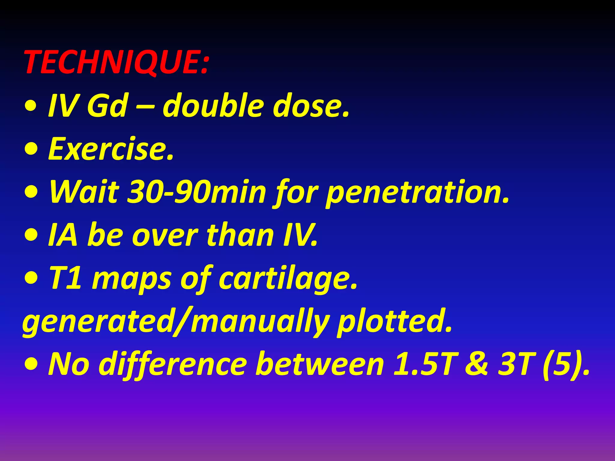 TECHNIQUE:
• IV Gd – double dose.
• Exercise.
• Wait 30‐90min for penetration.
• IA be over than IV.
• T1 maps of cartilage.
generated/manually plotted.
• No difference between 1.5T & 3T (5).
 