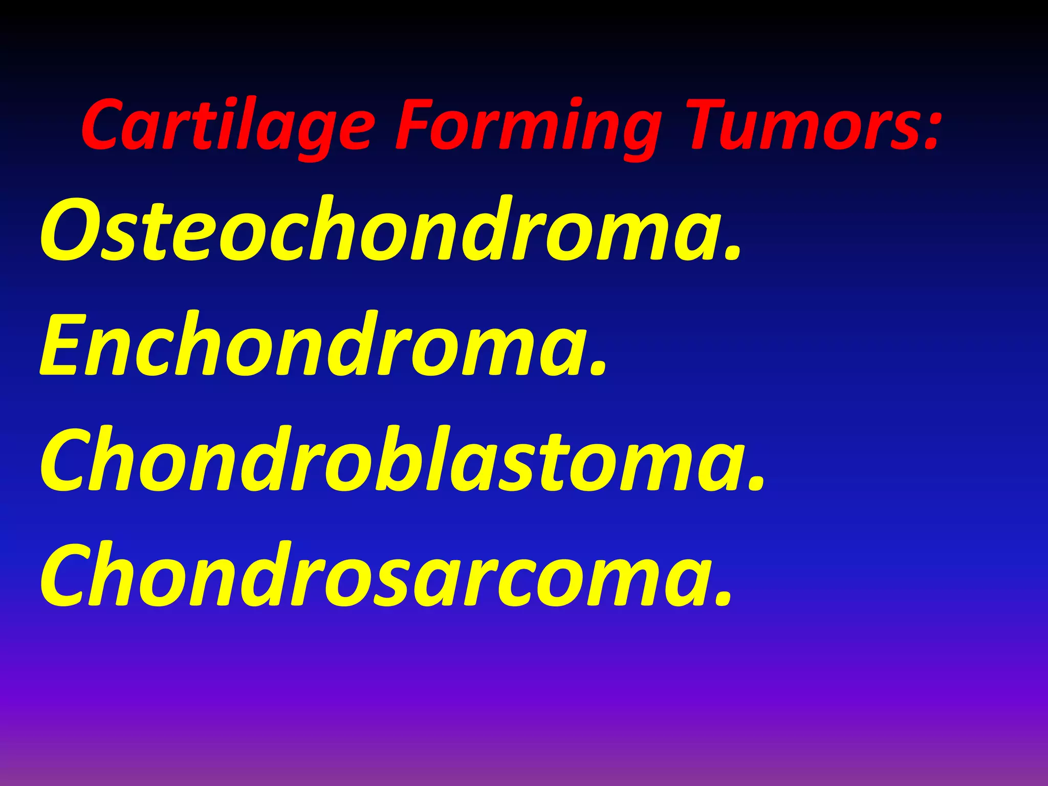 Cartilage Forming Tumors:
Osteochondroma.
Enchondroma.
Chondroblastoma.
Chondrosarcoma.
 