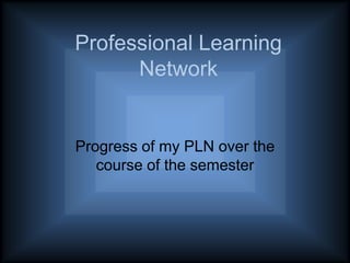 Professional Learning
Network
Progress of my PLN over the
course of the semester
 