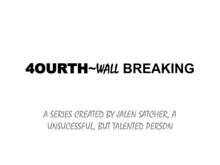 4OURTH~WALL BREAKING
A SERIES CREATED BY JALEN SATCHER, A
UNSUCESSFUL, BUT TALENTED PERSON
 