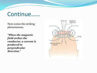 Continue……
Next comes the striking
phenomenon,
“When the magnetic
field strikes the
conductor, a current is
produced in
perpendicular
direction.”
 