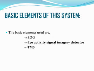BASIC ELEMENTS OF THIS SYSTEM:
 The basic elements used are,
->EOG
->Eye activity signal imagery detector
->TMS
 