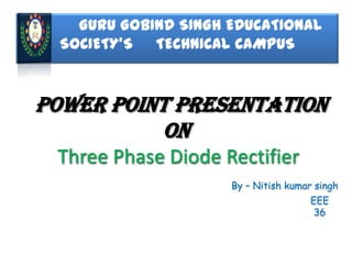 POWER POINT PRESENTATION
on
Three Phase Diode Rectifier
By – Nitish kumar singh
EEE
36
GURU GOBIND SINGH EDUCATIONAL
SOCIETY’S TECHNICAL CAMPUS
 