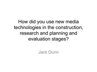 How did you use new media
technologies in the construction,
research and planning and
evaluation stages?
Jack Dunn
 