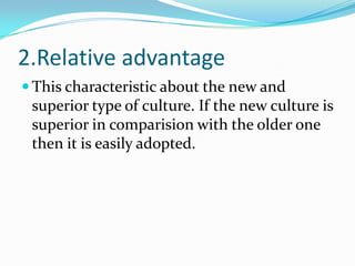 2.Relative advantage
 This characteristic about the new and
superior type of culture. If the new culture is
superior in comparision with the older one
then it is easily adopted.
 