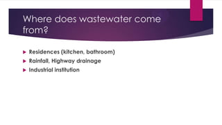 Where does wastewater come
from?
 Residences (kitchen, bathroom)
 Rainfall, Highway drainage
 Industrial institution
 