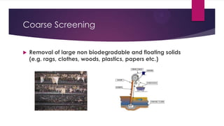 Coarse Screening
 Removal of large non biodegradable and floating solids
(e.g. rags, clothes, woods, plastics, papers etc.)
 