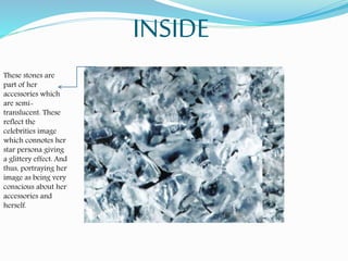 INSIDE
These stones are
part of her
accessories which
are semi-
translucent. These
reflect the
celebrities image
which connotes her
star persona giving
a glittery effect. And
thus, portraying her
image as being very
conscious about her
accessories and
herself.
 