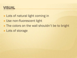 VISUAL
 Lots of natural light coming in
 Use non-fluorescent light
 The colors on the wall shouldn’t be to bright
 Lots of storage
 