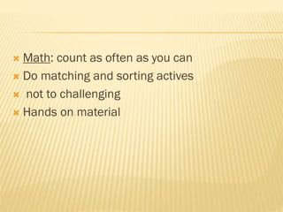  Math: count as often as you can
 Do matching and sorting actives
 not to challenging
 Hands on material
 