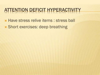 ATTENTION DEFICIT HYPERACTIVITY
 Have stress relive items : stress ball
 Short exercises: deep breathing
 