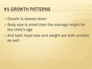 #1 GROWTH PATTERNS
 Growth is slowed down
 Body size is small then the average height for
the child’s age
 And both head size and weight are both smaller
as well
 