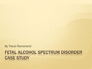 FETAL ALCOHOL SPECTRUM DISORDER
CASE STUDY
By Tracie Ramanand
 