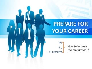 PREPARE FOR
YOUR CAREER
CV
CL
INTERVIEW
How to impress
the recruitment?
 