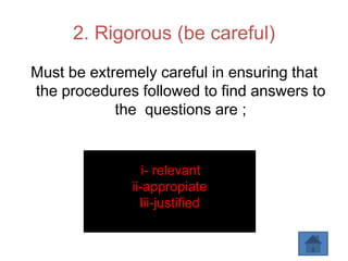 2. Rigorous (be careful)
Must be extremely careful in ensuring that
the procedures followed to find answers to
the questions are ;
i- relevant
ii-appropiate
Iii-justified
 