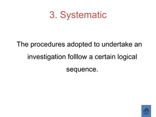 3. Systematic
The procedures adopted to undertake an
investigation folllow a certain logical
sequence.
 