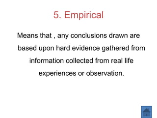 5. Empirical
Means that , any conclusions drawn are
based upon hard evidence gathered from
information collected from real life
experiences or observation.
 