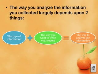 • The way you analyze the information
you collected largely depends upon 2
things:
The type of
information
The way you
want to write
your report
The way to
analyze the
information
 