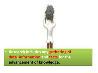 • Research includes any gathering of
data, information and facts for the
advancement of knowledge.
 
