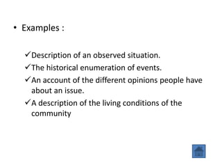 • Examples :
Description of an observed situation.
The historical enumeration of events.
An account of the different opinions people have
about an issue.
A description of the living conditions of the
community
 
