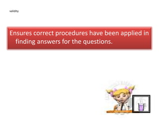 validity
Ensures correct procedures have been applied in
finding answers for the questions.
 