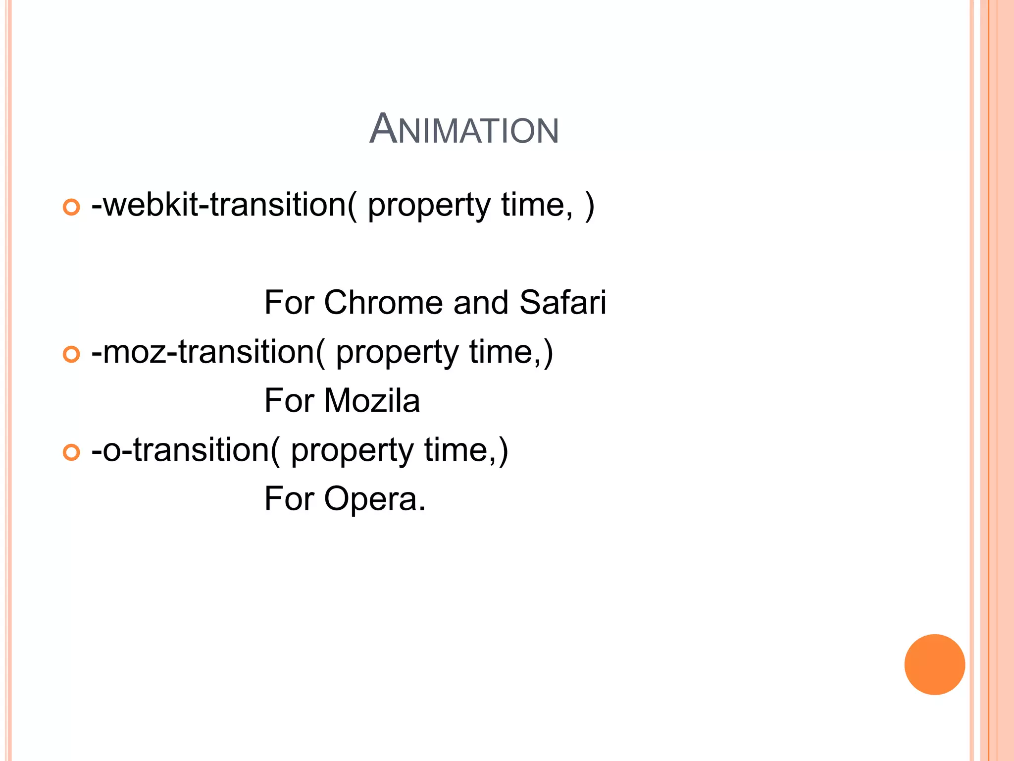 ANIMATION
 -webkit-transition( property time, )
For Chrome and Safari
 -moz-transition( property time,)
For Mozila
 -o-transition( property time,)
For Opera.
 