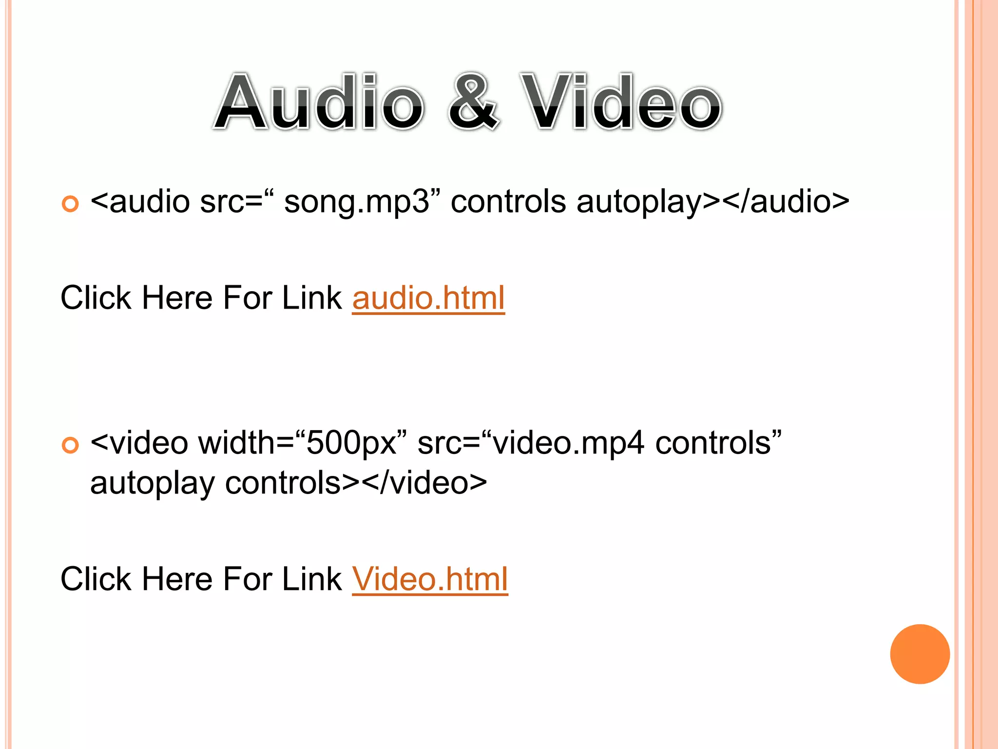  <audio src=“ song.mp3” controls autoplay></audio>
Click Here For Link audio.html
 <video width=“500px” src=“video.mp4 controls”
autoplay controls></video>
Click Here For Link video.html
 
