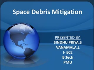 Space Debris Mitigation
PRESENTED BY:
SINDHU PRIYA.S
VANAMALA.L
I- ECE
B.Tech
PMU
 