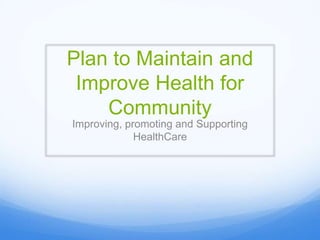 Plan to Maintain and
Improve Health for
Community
Improving, promoting and Supporting
HealthCare
 