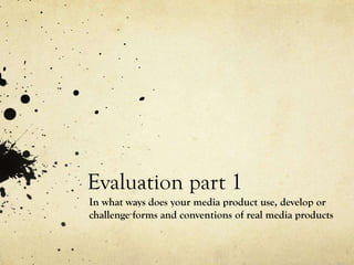 Evaluation part 1
In what ways does your media product use, develop or
challenge forms and conventions of real media products
 