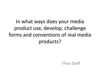 In what ways does your media
product use, develop, challenge
forms and conventions of real media
products?
Thea Staff
 