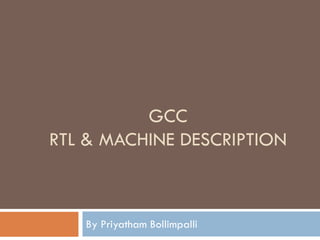 GCC
RTL & MACHINE DESCRIPTION
By Priyatham Bollimpalli
 