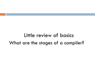 Little review of basics
What are the stages of a compiler?
 