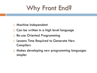Why Front End?
 Machine Independent
 Can be written in a high level language
 Re-use Oriented Programming
 Lessens Time Required to Generate New
Compilers
 Makes developing new programming languages
simpler
 